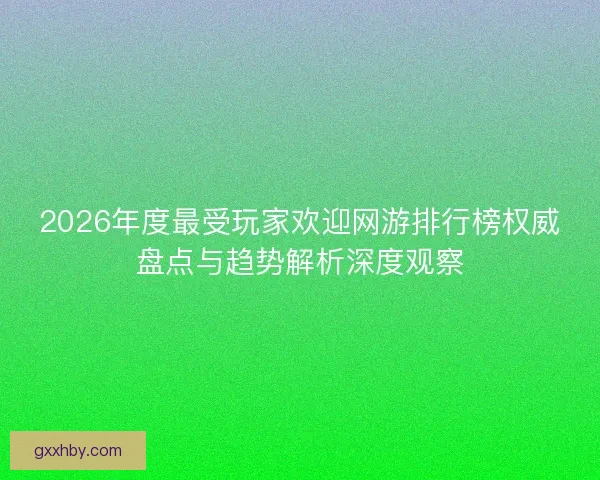 2026年度最受玩家欢迎网游排行榜权威盘点与趋势解析深度观察