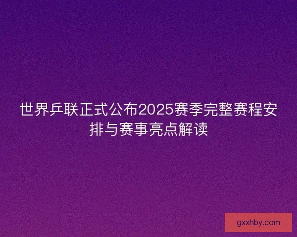 世界乒联正式公布2025赛季完整赛程安排与赛事亮点解读