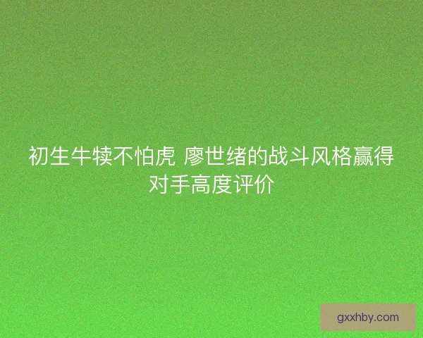 初生牛犊不怕虎 廖世绪的战斗风格赢得对手高度评价