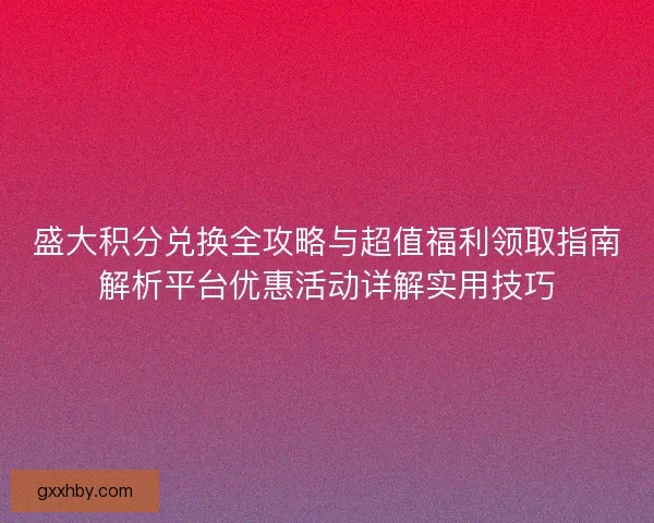 盛大积分兑换全攻略与超值福利领取指南解析平台优惠活动详解实用技巧