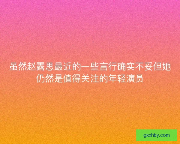 虽然赵露思最近的一些言行确实不妥但她仍然是值得关注的年轻演员