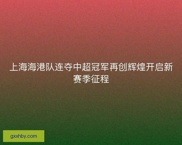 上海海港队连夺中超冠军再创辉煌开启新赛季征程