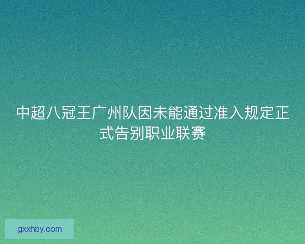 中超八冠王广州队因未能通过准入规定正式告别职业联赛