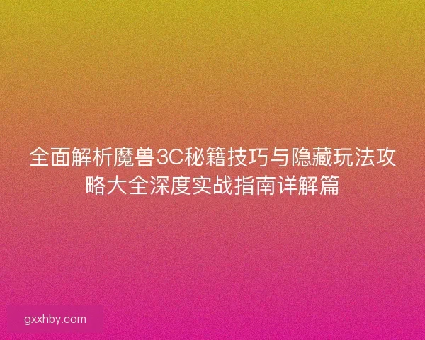 全面解析魔兽3C秘籍技巧与隐藏玩法攻略大全深度实战指南详解篇