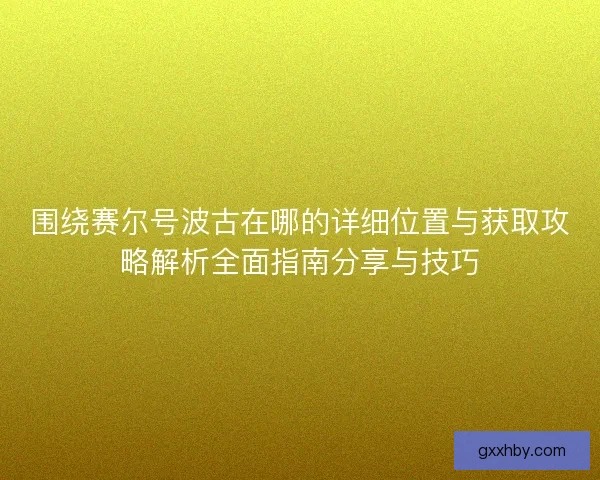 围绕赛尔号波古在哪的详细位置与获取攻略解析全面指南分享与技巧