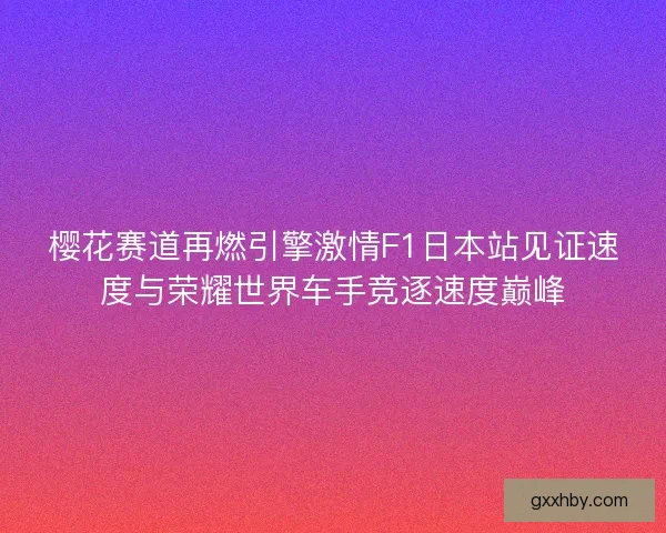 樱花赛道再燃引擎激情F1日本站见证速度与荣耀世界车手竞逐速度巅峰