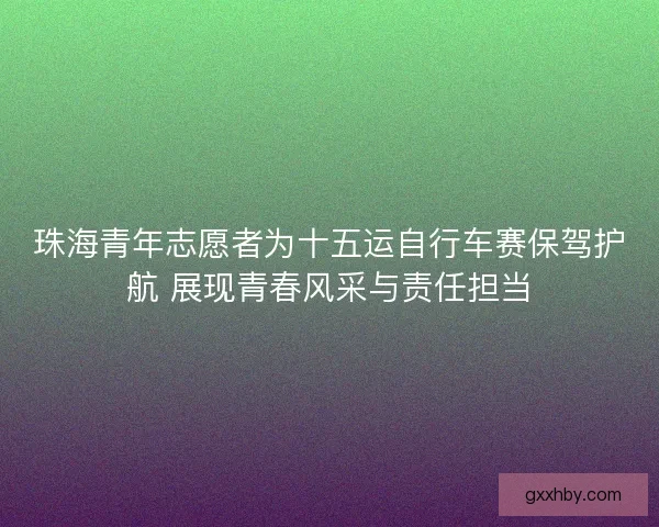 珠海青年志愿者为十五运自行车赛保驾护航 展现青春风采与责任担当