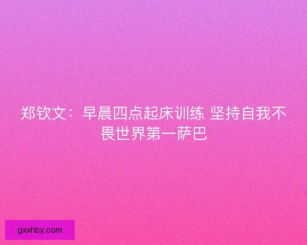 郑钦文：早晨四点起床训练 坚持自我不畏世界第一萨巴