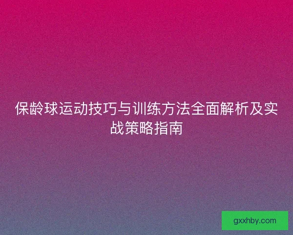 保龄球运动技巧与训练方法全面解析及实战策略指南