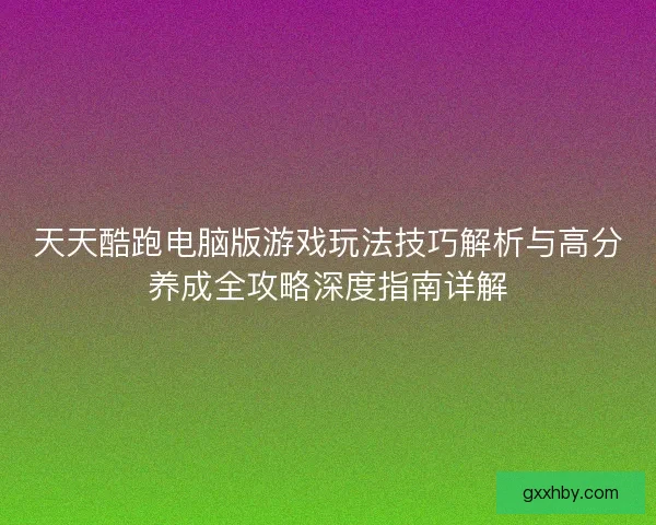 天天酷跑电脑版游戏玩法技巧解析与高分养成全攻略深度指南详解