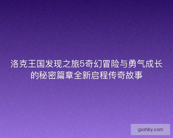 洛克王国发现之旅5奇幻冒险与勇气成长的秘密篇章全新启程传奇故事 洛克王国发现之旅5奇幻冒险与勇气成长的秘密篇章全新启程传奇故事