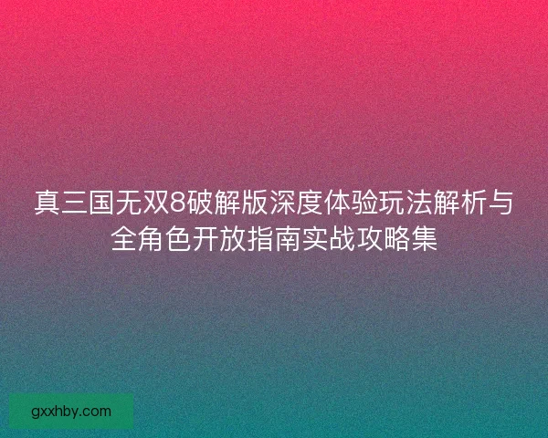 真三国无双8破解版深度体验玩法解析与全角色开放指南实战攻略集 真三国无双8破解版深度体验玩法解析与全角色开放指南实战攻略集