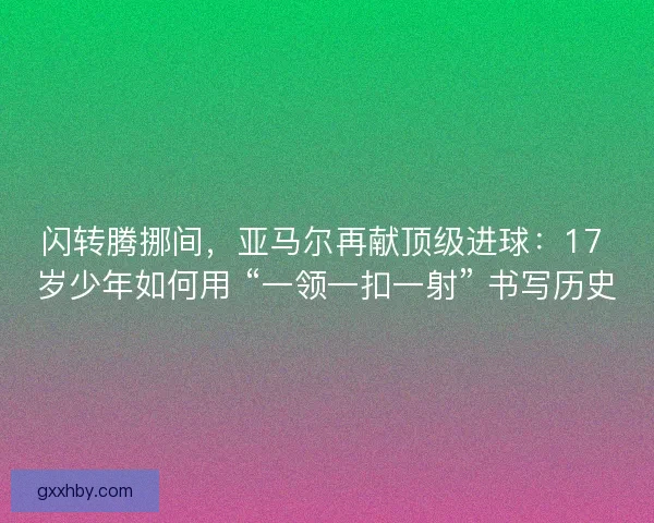 闪转腾挪间，亚马尔再献顶级进球：17 岁少年如何用 “一领一扣一射” 书写历史