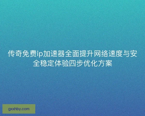 传奇免费ip加速器全面提升网络速度与安全稳定体验四步优化方案