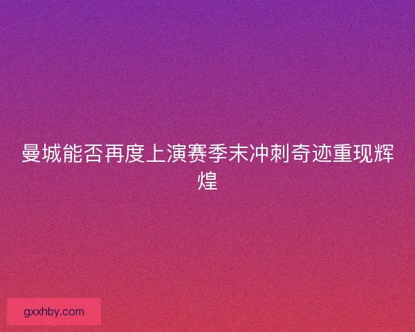 曼城能否再度上演赛季末冲刺奇迹重现辉煌