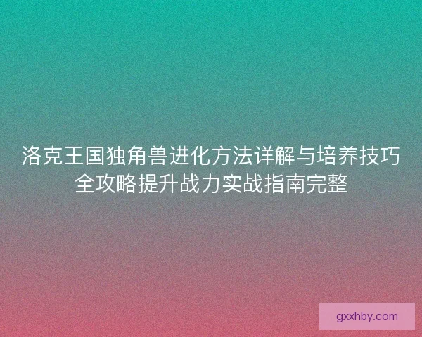 洛克王国独角兽进化方法详解与培养技巧全攻略提升战力实战指南完整
