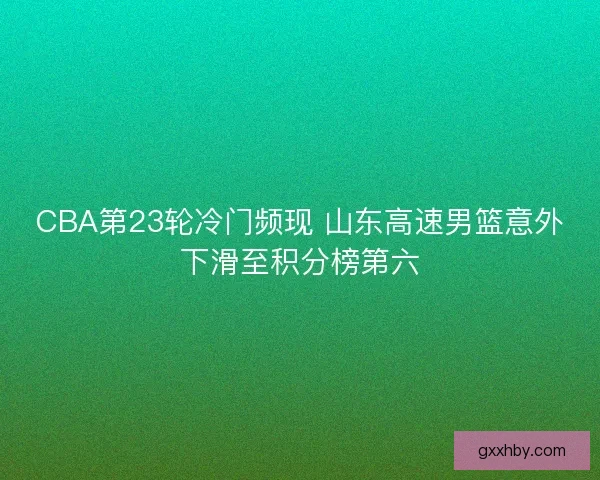 CBA第23轮冷门频现 山东高速男篮意外下滑至积分榜第六