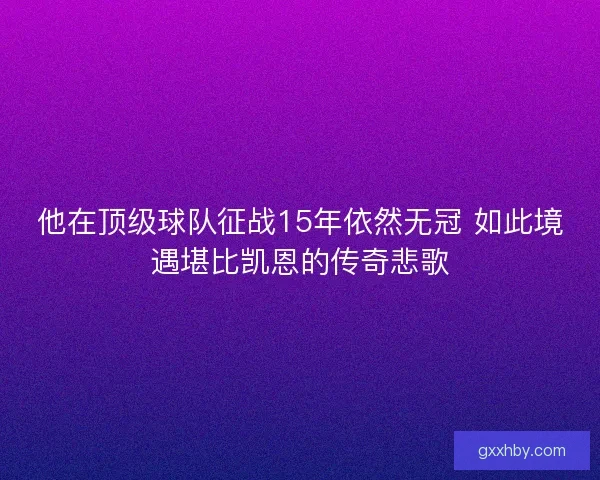 他在顶级球队征战15年依然无冠 如此境遇堪比凯恩的传奇悲歌