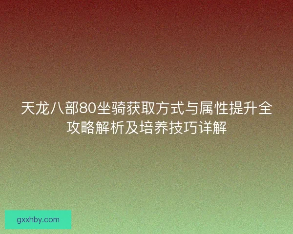 天龙八部80坐骑获取方式与属性提升全攻略解析及培养技巧详解 天龙八部80坐骑获取方式与属性提升全攻略解析及培养技巧详解