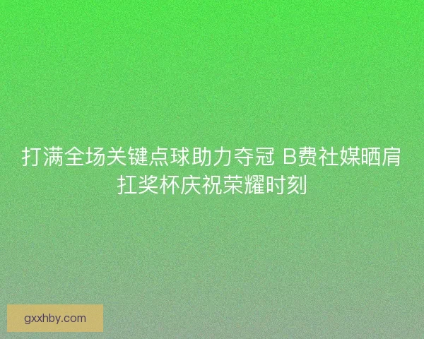 打满全场关键点球助力夺冠 B费社媒晒肩扛奖杯庆祝荣耀时刻 打满全场关键点球助力夺冠 B费社媒晒肩扛奖杯庆祝荣耀时刻