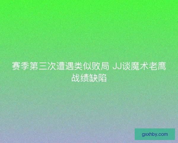 赛季第三次遭遇类似败局 JJ谈魔术老鹰战绩缺陷 赛季第三次遭遇类似败局 JJ谈魔术老鹰战绩缺陷