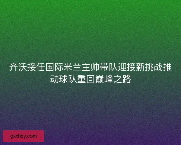 齐沃接任国际米兰主帅带队迎接新挑战推动球队重回巅峰之路