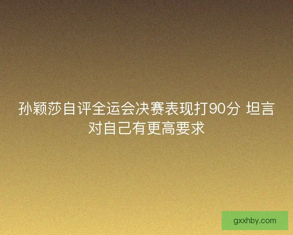 孙颖莎自评全运会决赛表现打90分 坦言对自己有更高要求