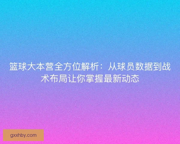 篮球大本营全方位解析：从球员数据到战术布局让你掌握最新动态