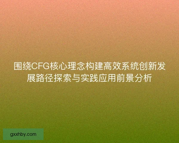 围绕CFG核心理念构建高效系统创新发展路径探索与实践应用前景分析