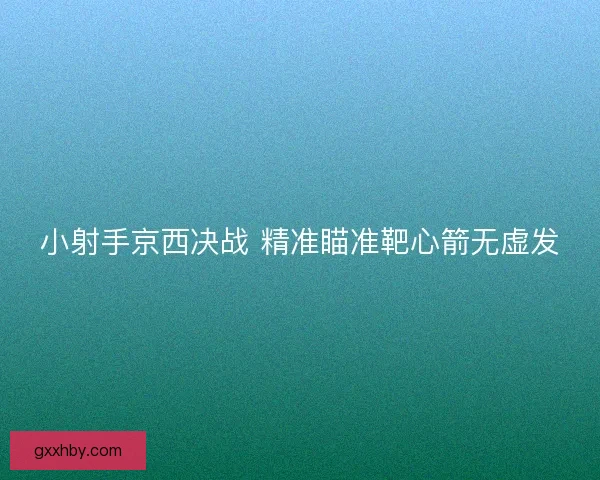 小射手京西决战 精准瞄准靶心箭无虚发 小射手京西决战 精准瞄准靶心箭无虚发