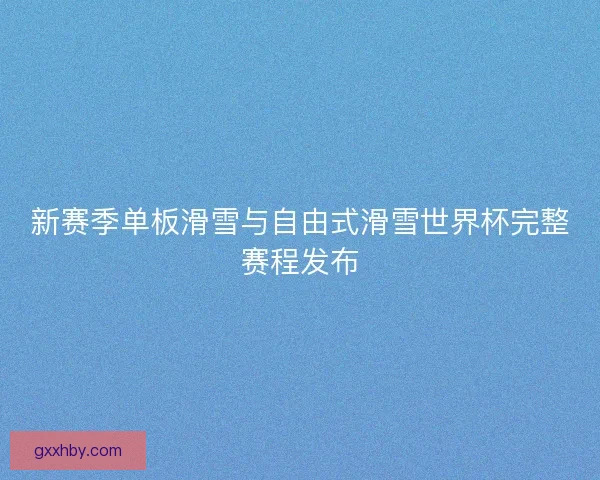新赛季单板滑雪与自由式滑雪世界杯完整赛程发布