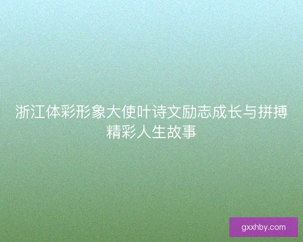 浙江体彩形象大使叶诗文励志成长与拼搏精彩人生故事 浙江体彩形象大使叶诗文励志成长与拼搏精彩人生故事