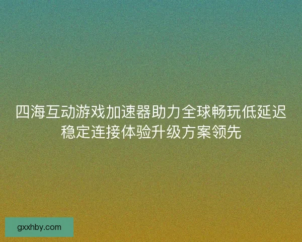 四海互动游戏加速器助力全球畅玩低延迟稳定连接体验升级方案领先
