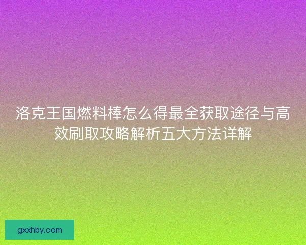 洛克王国燃料棒怎么得最全获取途径与高效刷取攻略解析五大方法详解
