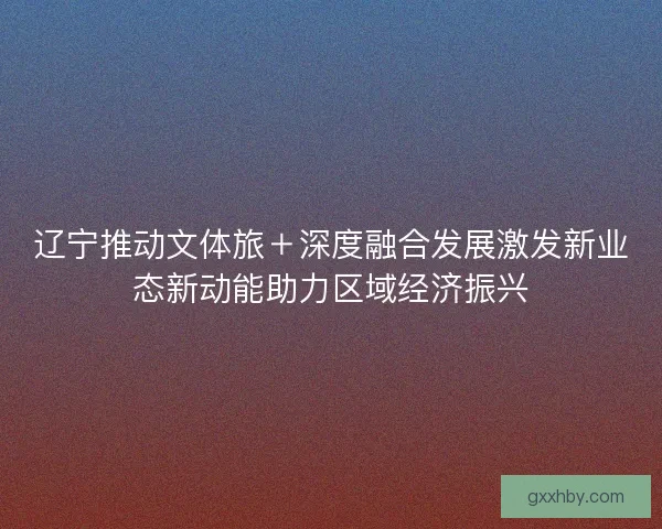 辽宁推动文体旅＋深度融合发展激发新业态新动能助力区域经济振兴