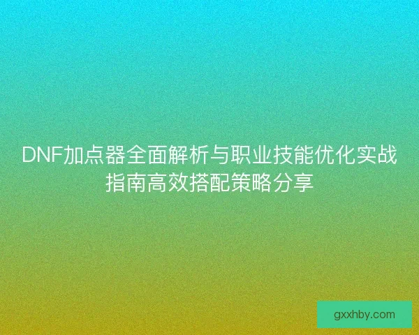 DNF加点器全面解析与职业技能优化实战指南高效搭配策略分享