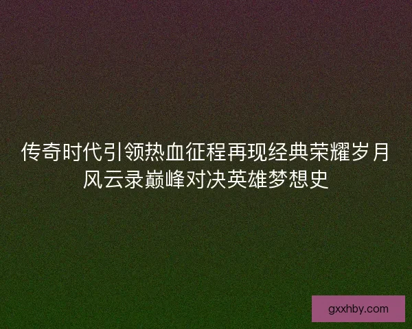 传奇时代引领热血征程再现经典荣耀岁月风云录巅峰对决英雄梦想史