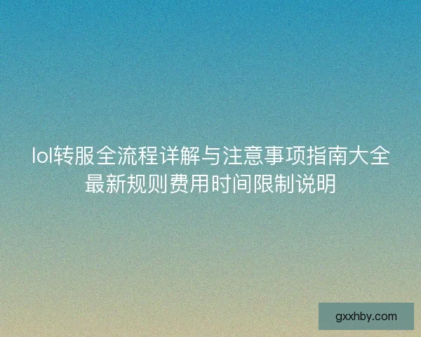 lol转服全流程详解与注意事项指南大全最新规则费用时间限制说明