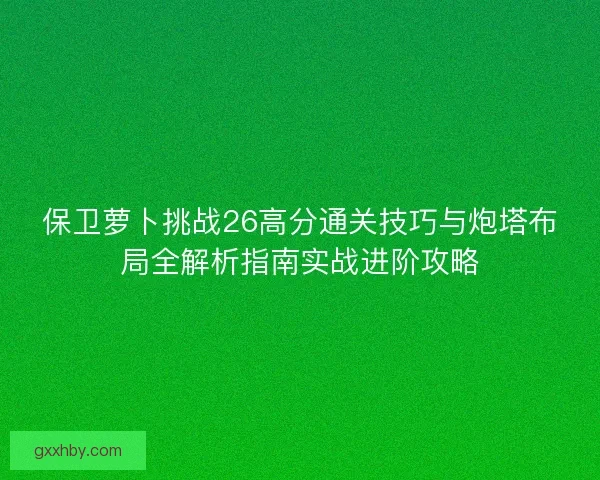保卫萝卜挑战26高分通关技巧与炮塔布局全解析指南实战进阶攻略