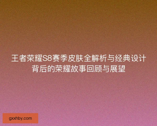 王者荣耀S8赛季皮肤全解析与经典设计背后的荣耀故事回顾与展望