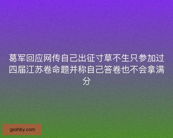 葛军回应网传自己出征寸草不生只参加过四届江苏卷命题并称自己答卷也不会拿满分 葛军回应网传自己出征寸草不生只参加过四届江苏卷命题并称自己答卷也不会拿满分