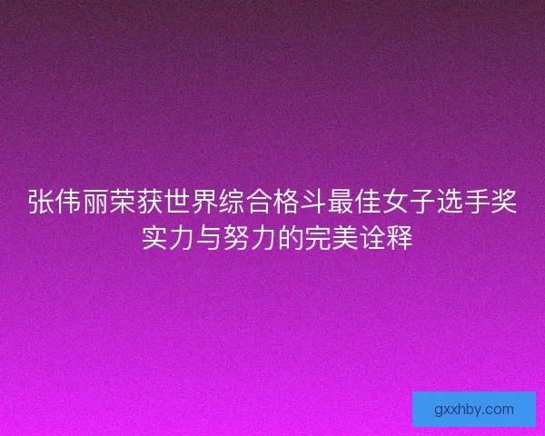 张伟丽荣获世界综合格斗最佳女子选手奖 实力与努力的完美诠释 张伟丽荣获世界综合格斗最佳女子选手奖 实力与努力的完美诠释